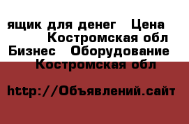 ящик для денег › Цена ­ 1 000 - Костромская обл. Бизнес » Оборудование   . Костромская обл.